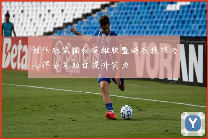 刘伟独家揭秘英雄联盟游戏技巧与心得分享助你提升实力