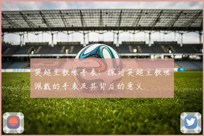 英超主教练手表：探讨英超主教练佩戴的手表及其背后的意义