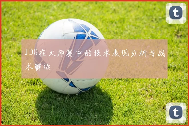 JDG在大师赛中的技术表现分析与战术解读