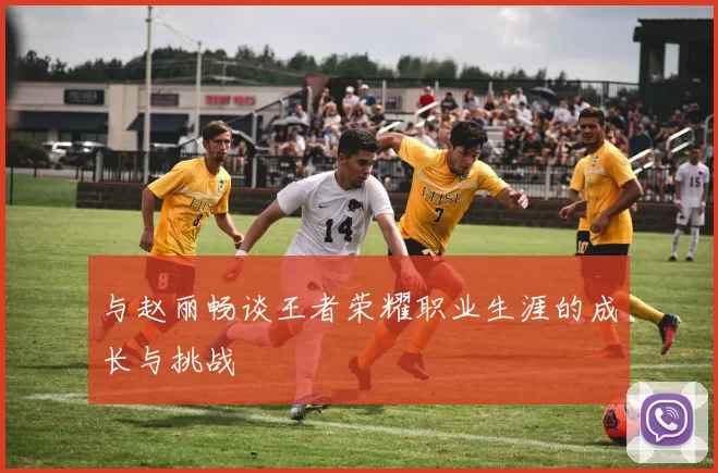 与赵丽畅谈王者荣耀职业生涯的成长与挑战