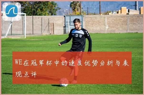 WE在冠军杯中的速度优势分析与表现点评