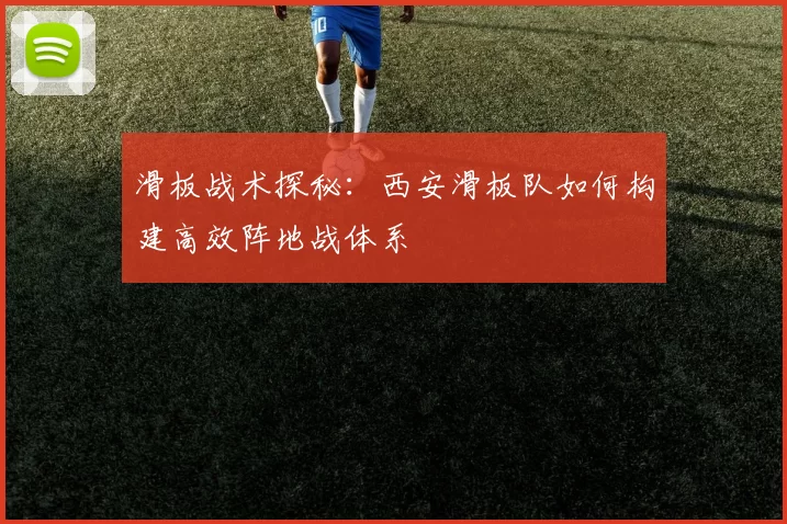 滑板战术探秘：西安滑板队如何构建高效阵地战体系