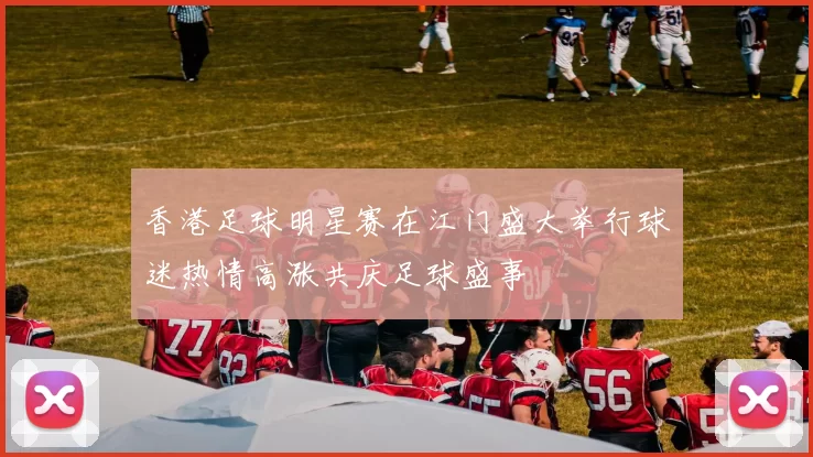 香港足球明星赛在江门盛大举行球迷热情高涨共庆足球盛事
