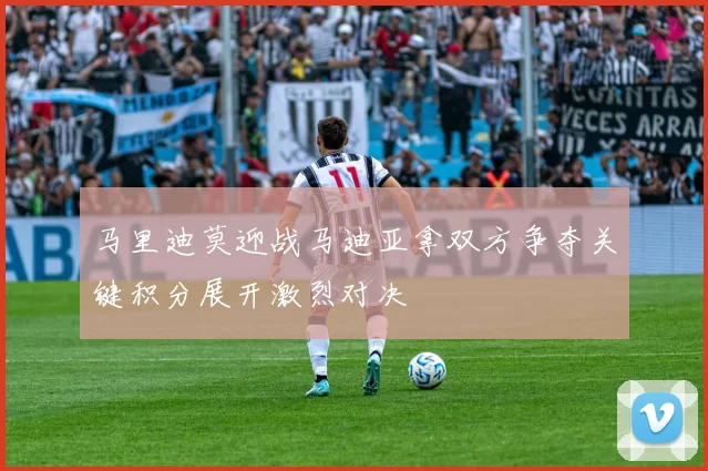 马里迪莫迎战马迪亚拿双方争夺关键积分展开激烈对决