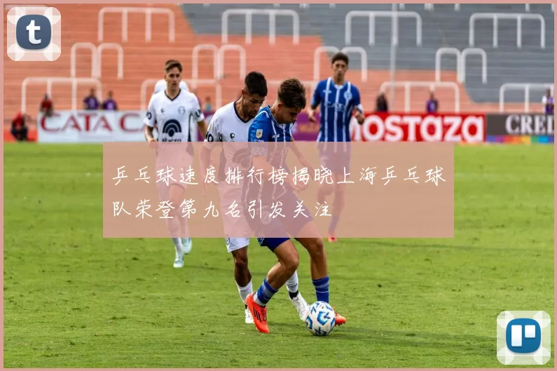 乒乓球速度排行榜揭晓上海乒乓球队荣登第九名引发关注