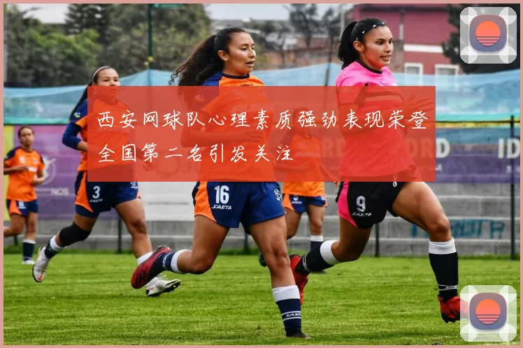 西安网球队心理素质强劲表现荣登全国第二名引发关注