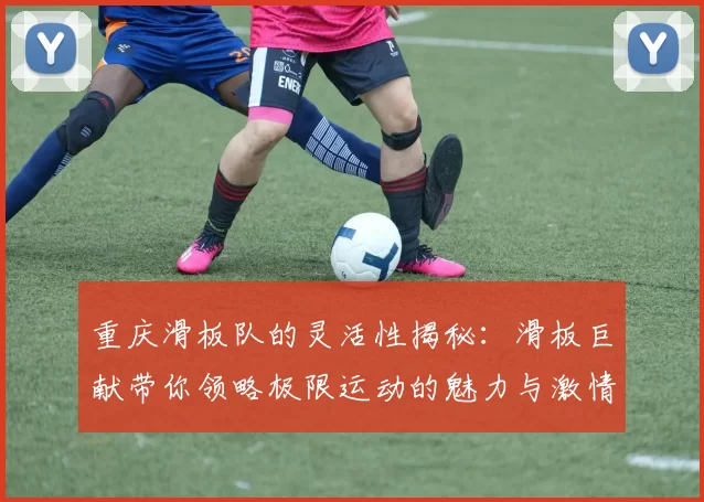 重庆滑板队的灵活性揭秘：滑板巨献带你领略极限运动的魅力与激情