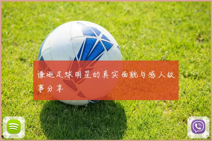谦逊足球明星的真实面貌与感人故事分享