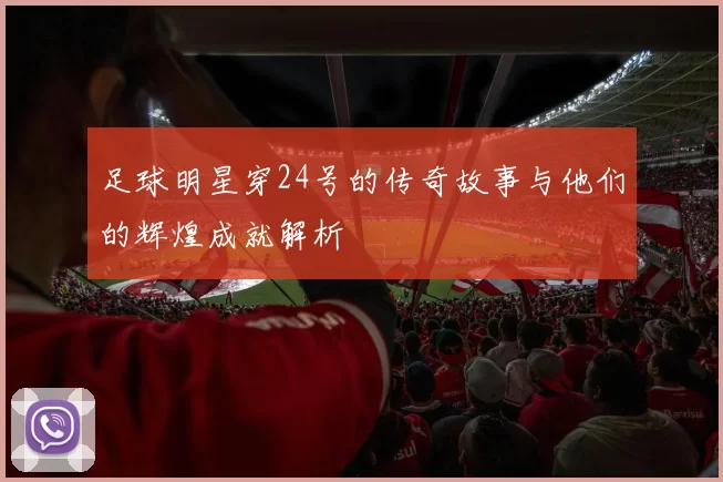 足球明星穿24号的传奇故事与他们的辉煌成就解析