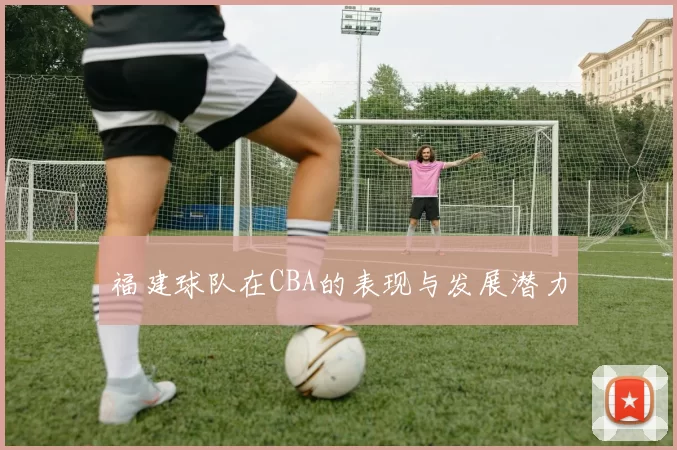 福建球队在CBA的表现与发展潜力