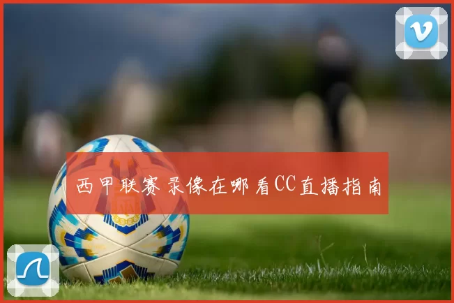 西甲联赛录像在哪看CC直播指南