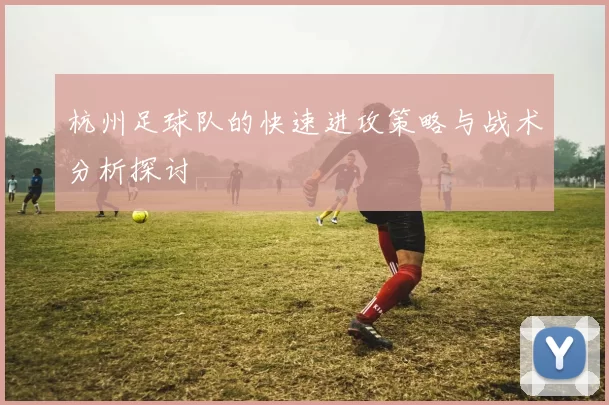 杭州足球队的快速进攻策略与战术分析探讨