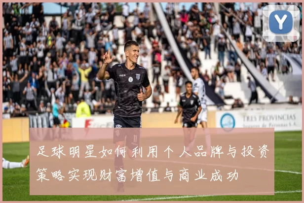 足球明星如何利用个人品牌与投资策略实现财富增值与商业成功