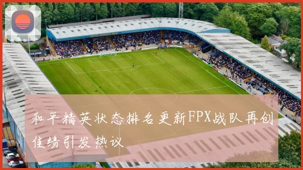 和平精英状态排名更新FPX战队再创佳绩引发热议