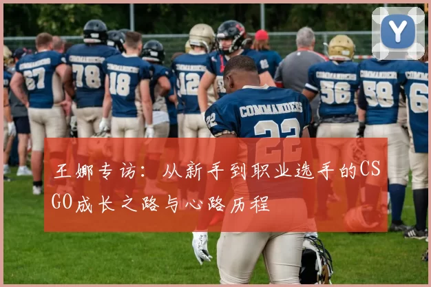 王娜专访：从新手到职业选手的CSGO成长之路与心路历程