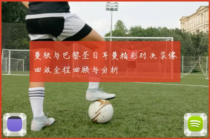 曼联与巴黎圣日耳曼精彩对决录像回放全程回顾与分析