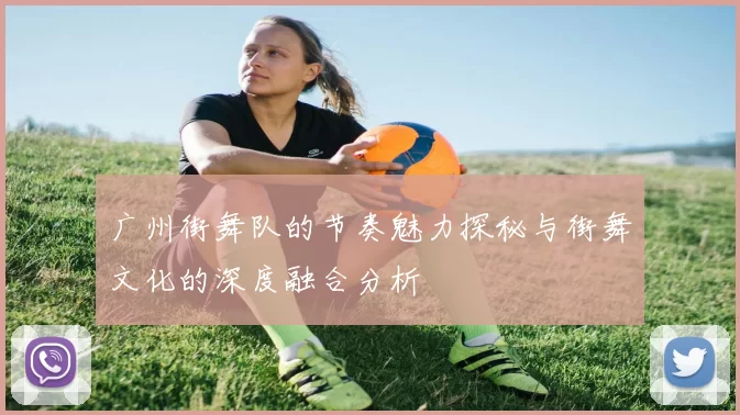 广州街舞队的节奏魅力探秘与街舞文化的深度融合分析