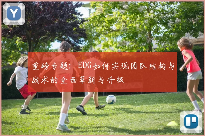 重磅专题：EDG如何实现团队结构与战术的全面革新与升级