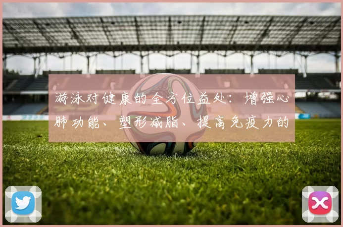 游泳对健康的全方位益处：增强心肺功能、塑形减脂、提高免疫力的最佳运动选择
