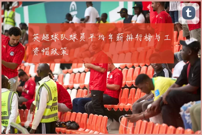 英超球队球员平均年薪排行榜与工资帽政策