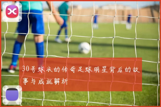 30号球衣的传奇足球明星背后的故事与成就解析