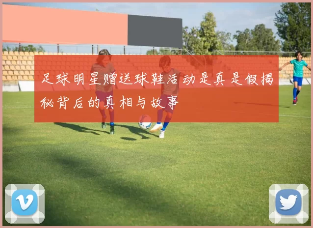 足球明星赠送球鞋活动是真是假揭秘背后的真相与故事