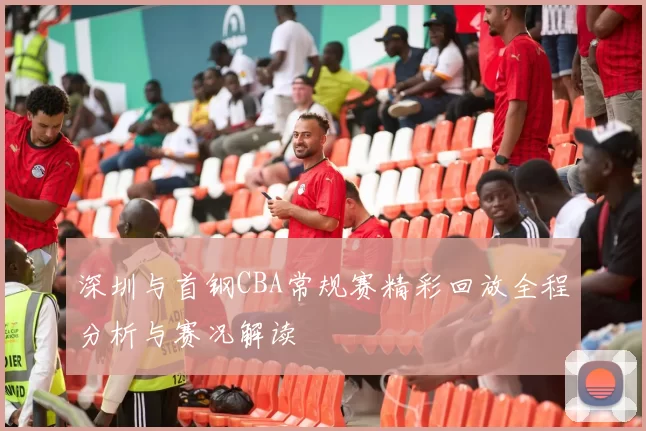 深圳与首钢CBA常规赛精彩回放全程分析与赛况解读