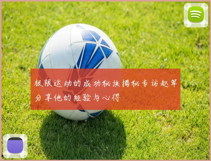 极限运动的成功秘诀揭秘专访赵军分享他的经验与心得