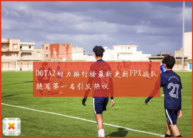 DOTA2耐力排行榜最新更新FPX战队稳居第一名引发热议