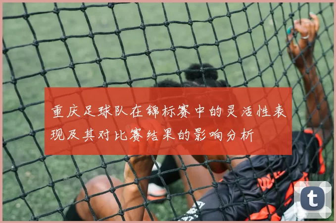 重庆足球队在锦标赛中的灵活性表现及其对比赛结果的影响分析
