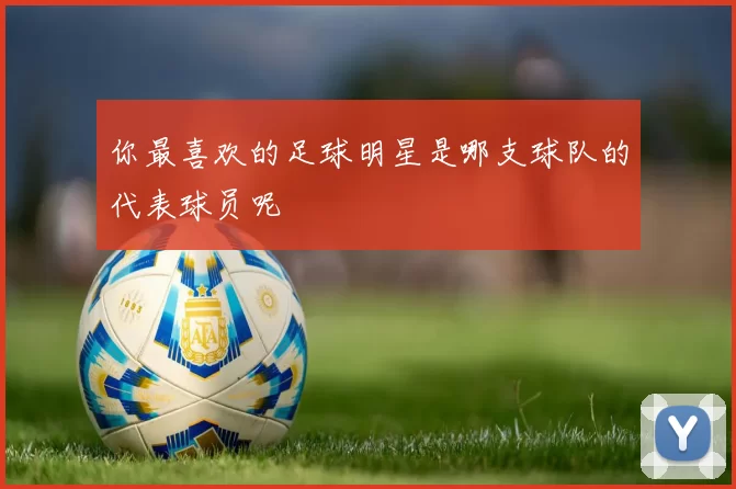 你最喜欢的足球明星是哪支球队的代表球员呢