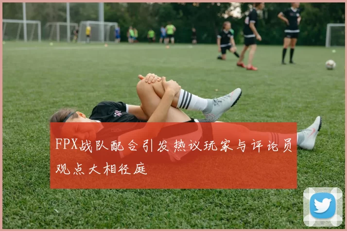 FPX战队配合引发热议玩家与评论员观点大相径庭