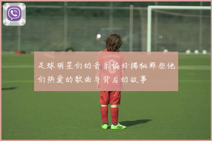 足球明星们的音乐偏好揭秘那些他们热爱的歌曲与背后的故事