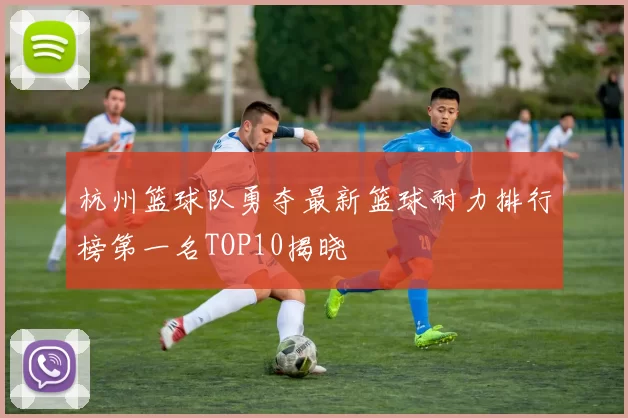 杭州篮球队勇夺最新篮球耐力排行榜第一名TOP10揭晓
