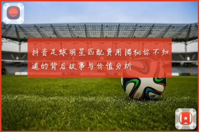 抖音足球明星匹配费用揭秘你不知道的背后故事与价值分析