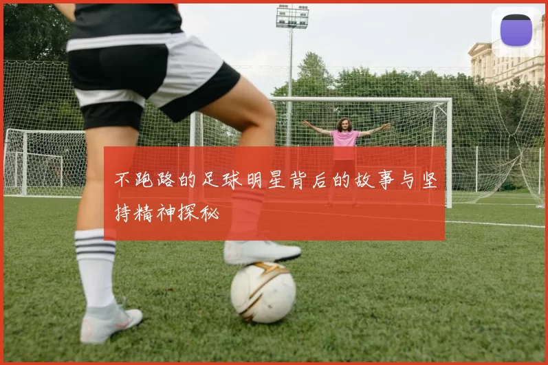 不跑路的足球明星背后的故事与坚持精神探秘
