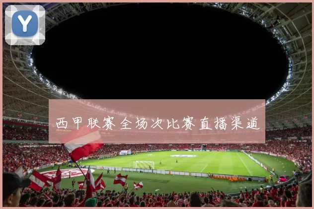 西甲联赛全场次比赛直播渠道