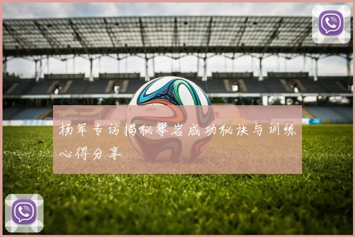 杨军专访揭秘攀岩成功秘诀与训练心得分享
