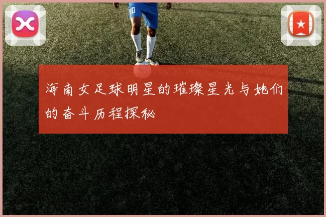 海南女足球明星的璀璨星光与她们的奋斗历程探秘