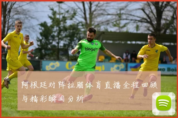 阿根廷对阵拉腊体育直播全程回顾与精彩瞬间分析