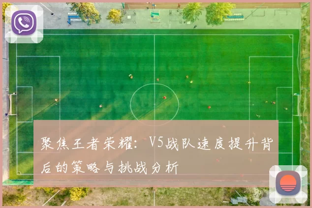 聚焦王者荣耀：V5战队速度提升背后的策略与挑战分析