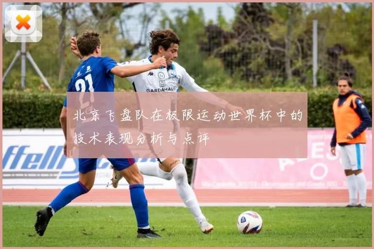 北京飞盘队在极限运动世界杯中的技术表现分析与点评