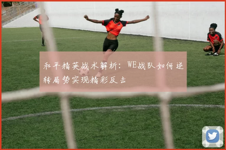和平精英战术解析：WE战队如何逆转局势实现精彩反击