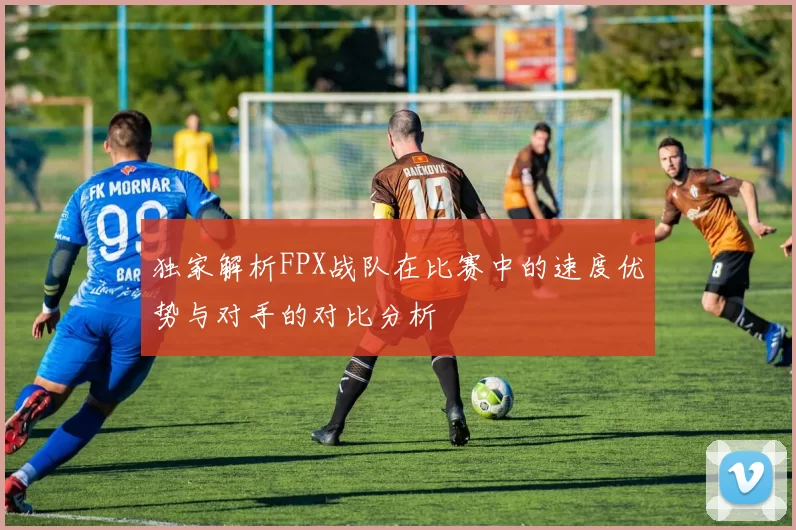 独家解析FPX战队在比赛中的速度优势与对手的对比分析
