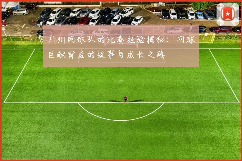 广州网球队的比赛经验揭秘：网球巨献背后的故事与成长之路