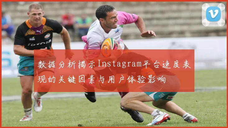 数据分析揭示Instagram平台速度表现的关键因素与用户体验影响