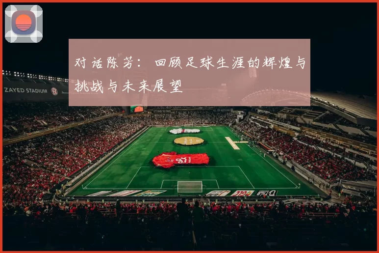 对话陈芳：回顾足球生涯的辉煌与挑战与未来展望