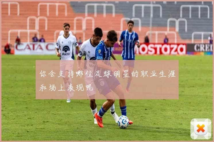 你会支持哪位足球明星的职业生涯和场上表现呢