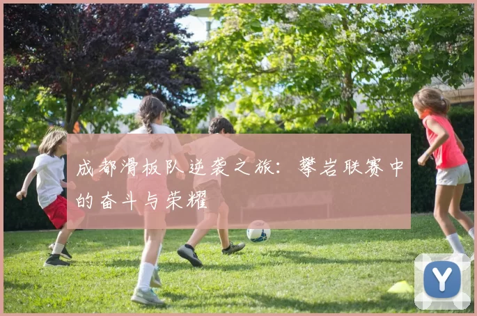成都滑板队逆袭之旅：攀岩联赛中的奋斗与荣耀