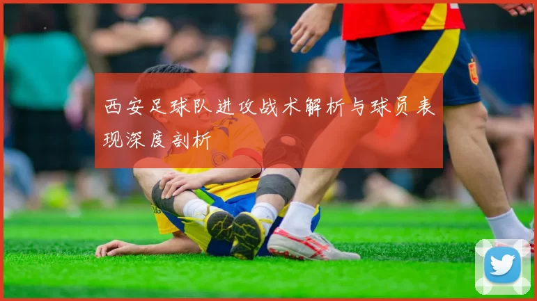 西安足球队进攻战术解析与球员表现深度剖析